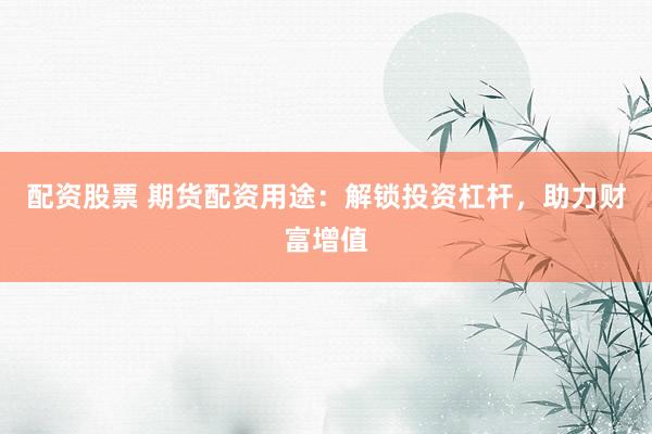配资股票 期货配资用途：解锁投资杠杆，助力财富增值