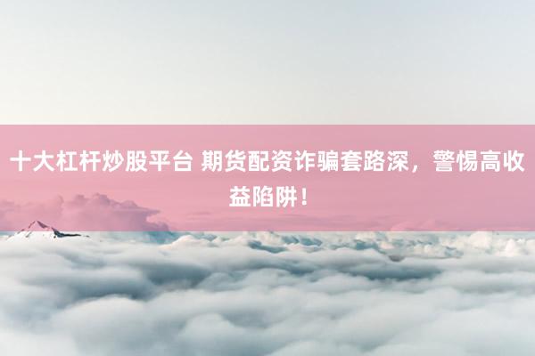 十大杠杆炒股平台 期货配资诈骗套路深，警惕高收益陷阱！