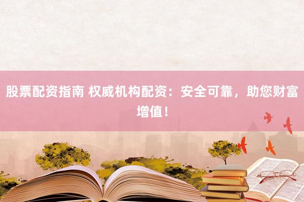 股票配资指南 权威机构配资：安全可靠，助您财富增值！