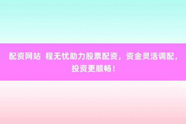 配资网站  程无忧助力股票配资，资金灵活调配，投资更顺畅！