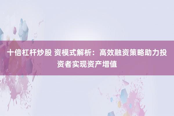十倍杠杆炒股 资模式解析：高效融资策略助力投资者实现资产增值