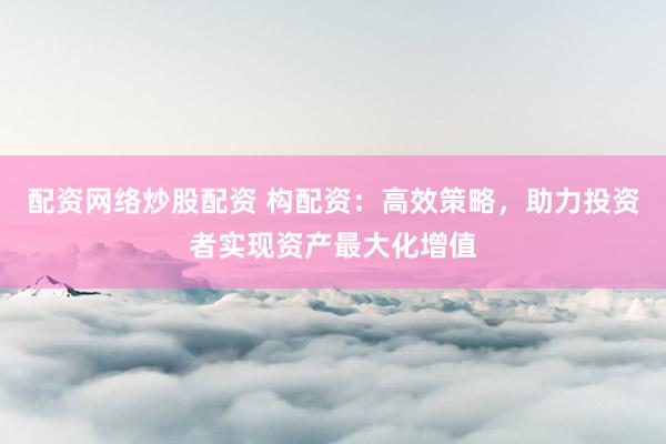 配资网络炒股配资 构配资：高效策略，助力投资者实现资产最大化增值