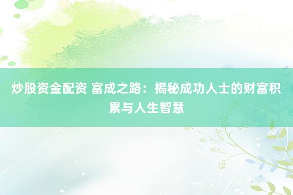 炒股资金配资 富成之路：揭秘成功人士的财富积累与人生智慧