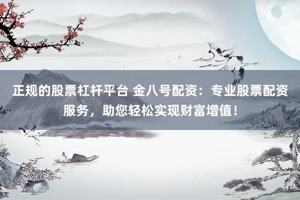 正规的股票杠杆平台 金八号配资：专业股票配资服务，助您轻松实现财富增值！