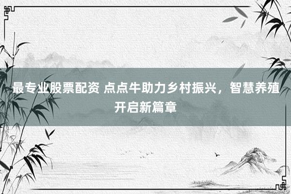 最专业股票配资 点点牛助力乡村振兴，智慧养殖开启新篇章