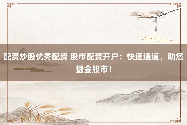 配资炒股优秀配资 股市配资开户：快速通道，助您掘金股市！