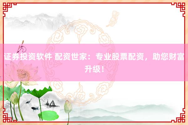 证券投资软件 配资世家:专业股票配资,助您财富升级!