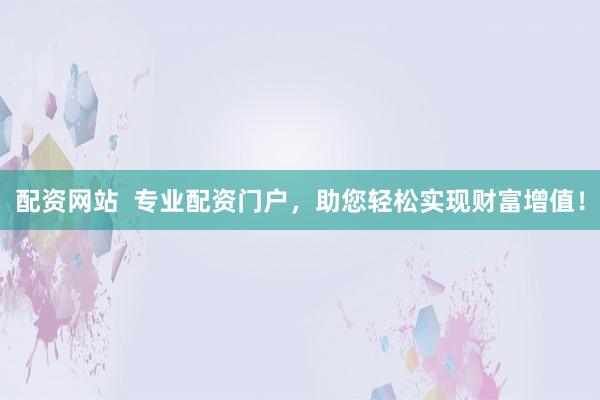 配资网站  专业配资门户，助您轻松实现财富增值！
