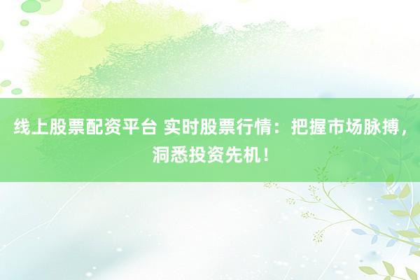 线上股票配资平台 实时股票行情：把握市场脉搏，洞悉投资先机！