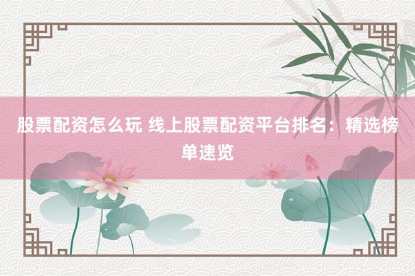 股票配资怎么玩 线上股票配资平台排名:精选榜单速览