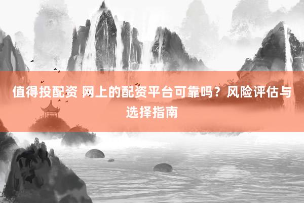 值得投配资 网上的配资平台可靠吗？风险评估与选择指南