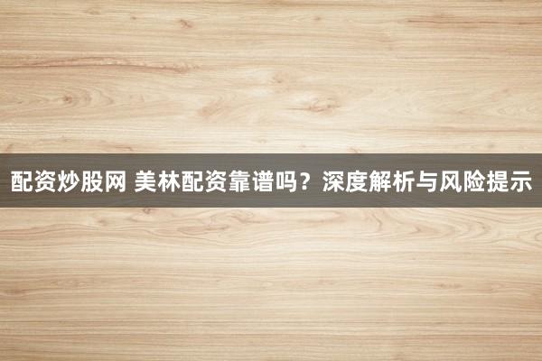 配资炒股网 美林配资靠谱吗?深度解析与风险提示
