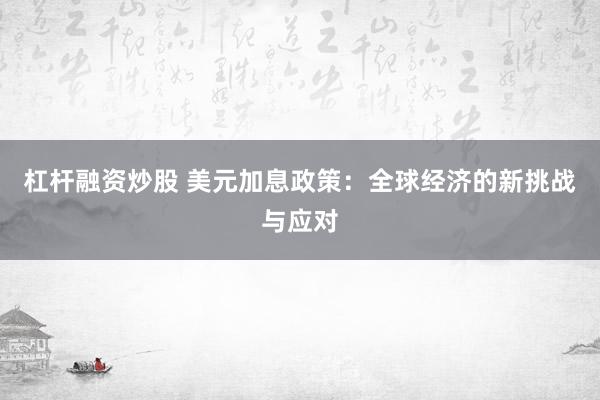 杠杆融资炒股 美元加息政策：全球经济的新挑战与应对