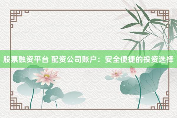 股票融资平台 配资公司账户:安全便捷的投资选择