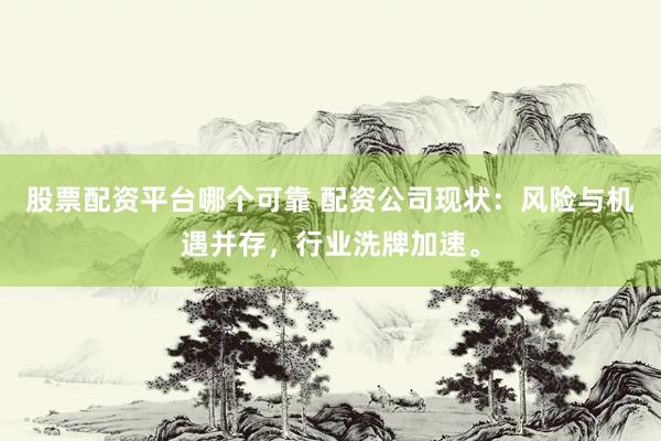 股票配资平台哪个可靠 配资公司现状：风险与机遇并存，行业洗牌加速。