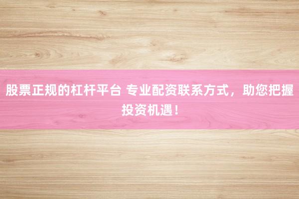 股票正规的杠杆平台 专业配资联系方式，助您把握投资机遇！