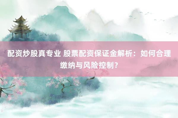 配资炒股真专业 股票配资保证金解析:如何合理缴纳与风险控制?