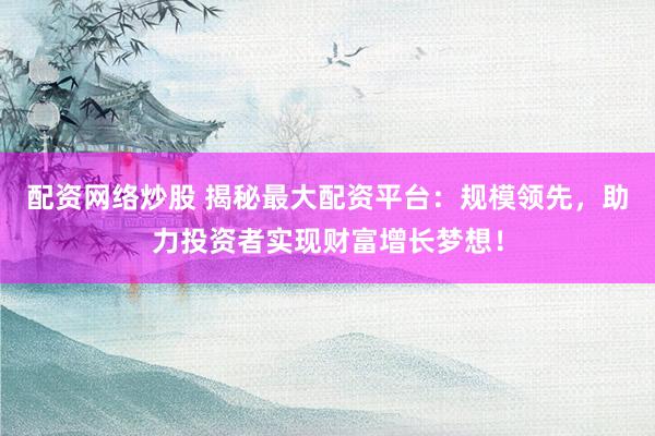 配资网络炒股 揭秘最大配资平台:规模领先,助力投资者实现财富增长梦想!