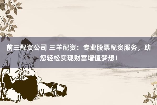 前三配资公司 三羊配资:专业股票配资服务,助您轻松实现财富增值梦想!