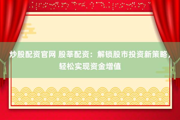 炒股配资官网 股莘配资:解锁股市投资新策略,轻松实现资金增值