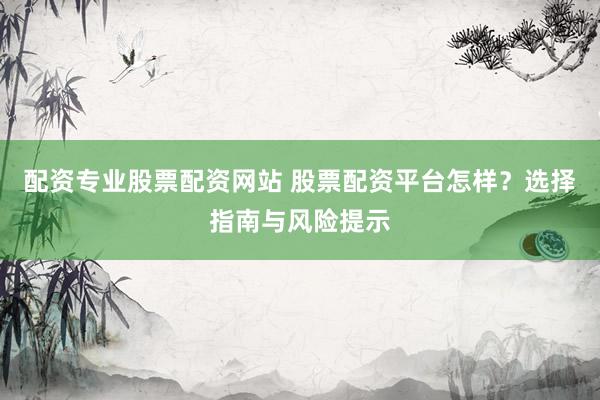 配资专业股票配资网站 股票配资平台怎样?选择指南与风险提示