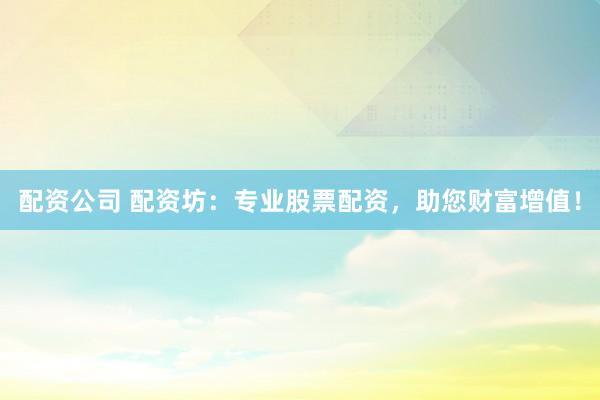 配资公司 配资坊：专业股票配资，助您财富增值！