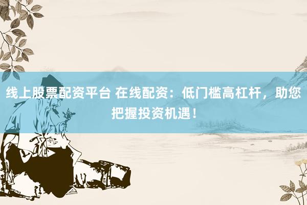 线上股票配资平台 在线配资：低门槛高杠杆，助您把握投资机遇！