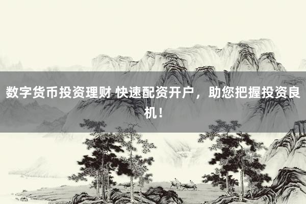 数字货币投资理财 快速配资开户，助您把握投资良机！