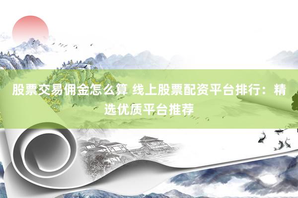 股票交易佣金怎么算 线上股票配资平台排行：精选优质平台推荐