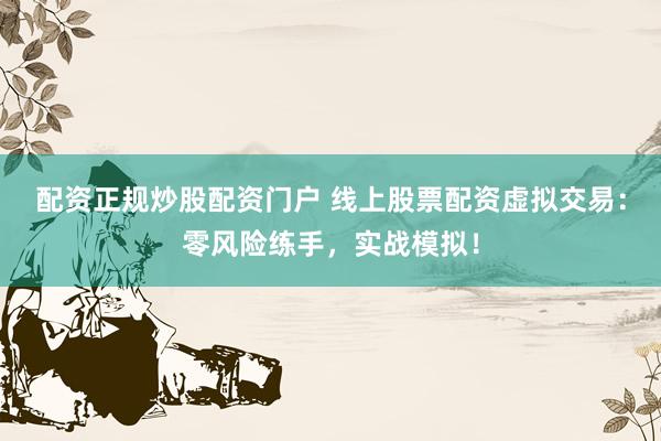 配资正规炒股配资门户 线上股票配资虚拟交易：零风险练手，实战模拟！