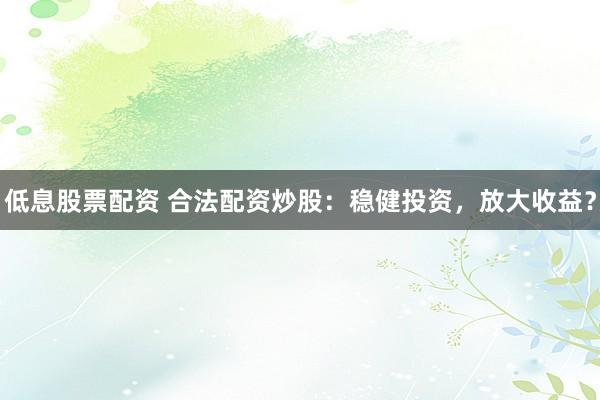 低息股票配资 合法配资炒股:稳健投资,放大收益?