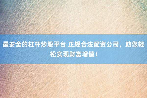 最安全的杠杆炒股平台 正规合法配资公司，助您轻松实现财富增值！