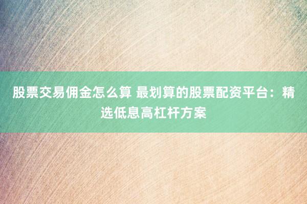股票交易佣金怎么算 最划算的股票配资平台：精选低息高杠杆方案