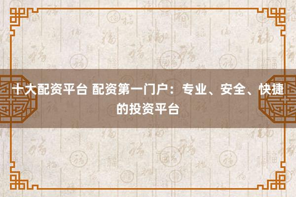 十大配资平台 配资第一门户：专业、安全、快捷的投资平台