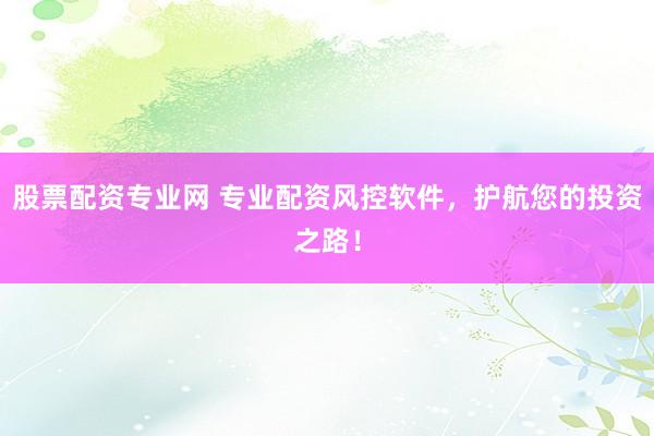 股票配资专业网 专业配资风控软件，护航您的投资之路！