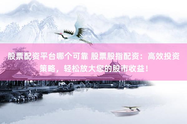 股票配资平台哪个可靠 股票股指配资：高效投资策略，轻松放大您的股市收益！
