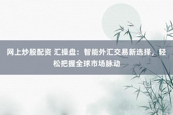 网上炒股配资 汇操盘：智能外汇交易新选择，轻松把握全球市场脉动