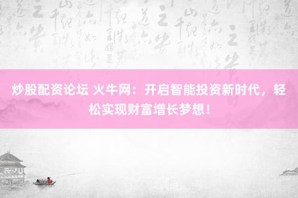炒股配资论坛 火牛网：开启智能投资新时代，轻松实现财富增长梦想！