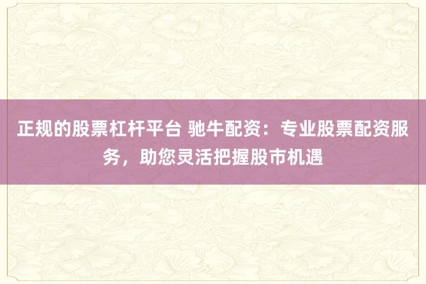 正规的股票杠杆平台 驰牛配资：专业股票配资服务，助您灵活把握股市机遇