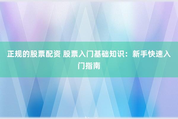 正规的股票配资 股票入门基础知识：新手快速入门指南