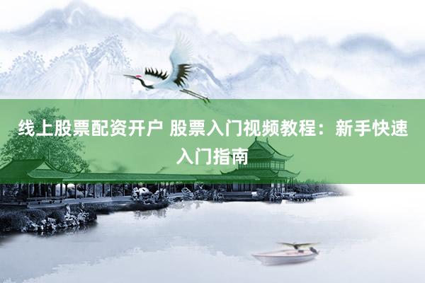 线上股票配资开户 股票入门视频教程:新手快速入门指南