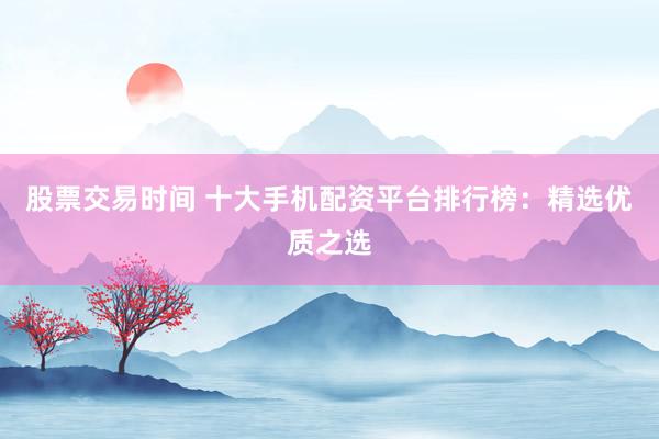 股票交易时间 十大手机配资平台排行榜：精选优质之选