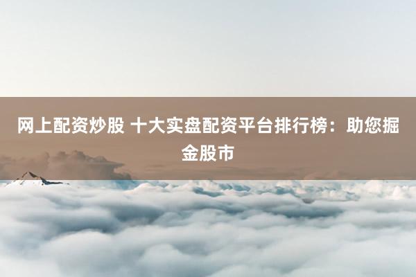 网上配资炒股 十大实盘配资平台排行榜：助您掘金股市