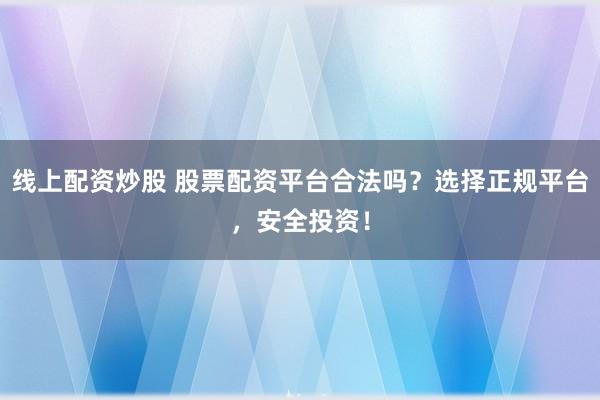 线上配资炒股 股票配资平台合法吗？选择正规平台，安全投资！