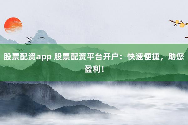 股票配资app 股票配资平台开户：快速便捷，助您盈利！