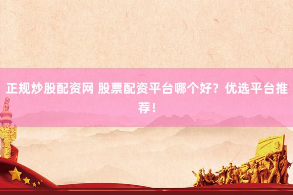 正规炒股配资网 股票配资平台哪个好？优选平台推荐！