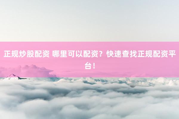 正规炒股配资 哪里可以配资？快速查找正规配资平台！