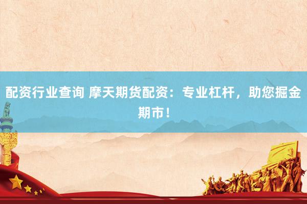 配资行业查询 摩天期货配资:专业杠杆,助您掘金期市!