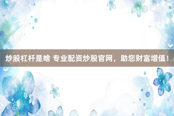 炒股杠杆是啥 专业配资炒股官网，助您财富增值！