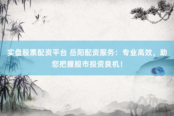 实盘股票配资平台 岳阳配资服务：专业高效，助您把握股市投资良机！